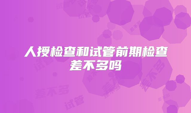 人授检查和试管前期检查差不多吗