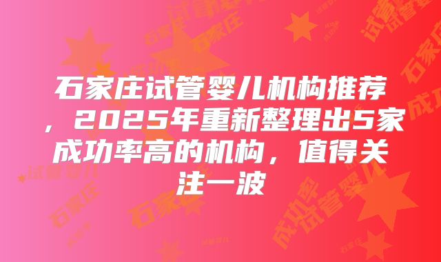 石家庄试管婴儿机构推荐，2025年重新整理出5家成功率高的机构，值得关注一波