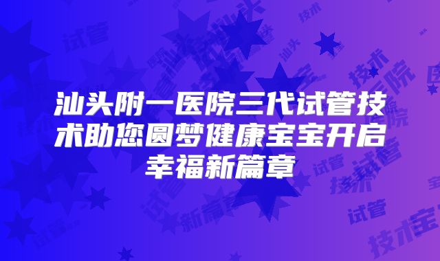 汕头附一医院三代试管技术助您圆梦健康宝宝开启幸福新篇章
