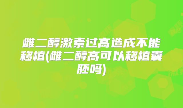 雌二醇激素过高造成不能移植(雌二醇高可以移植囊胚吗)