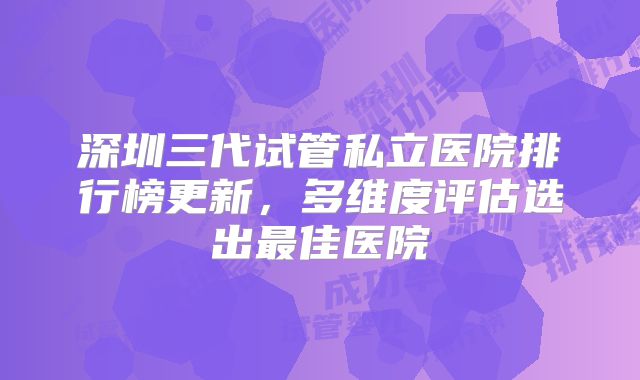 深圳三代试管私立医院排行榜更新，多维度评估选出最佳医院