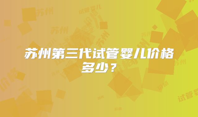 苏州第三代试管婴儿价格多少?