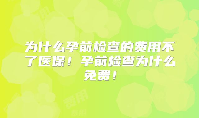 为什么孕前检查的费用不了医保！孕前检查为什么免费！