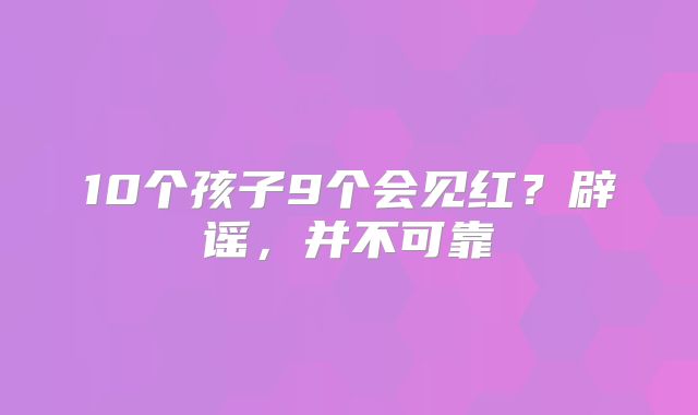 10个孩子9个会见红？辟谣，并不可靠