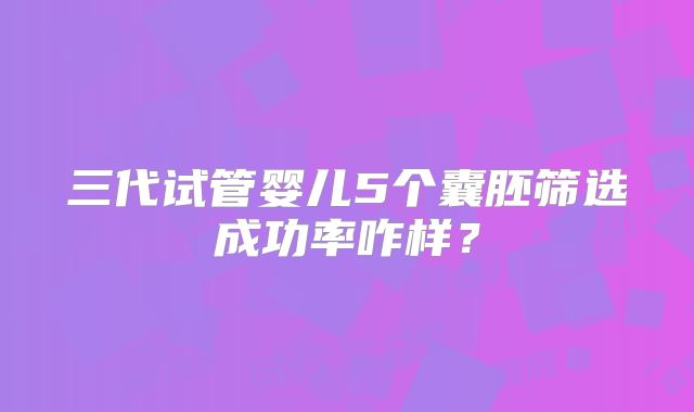 三代试管婴儿5个囊胚筛选成功率咋样?