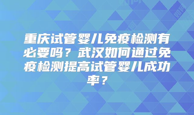 重庆试管婴儿免疫检测有必要吗？武汉如何通过免疫检测提高试管婴儿成功率？