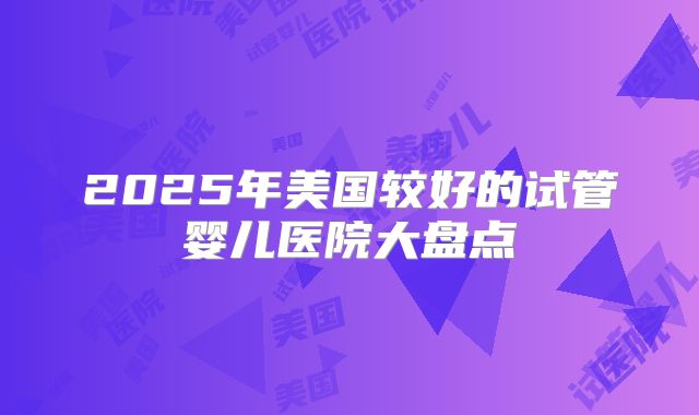 2025年美国较好的试管婴儿医院大盘点