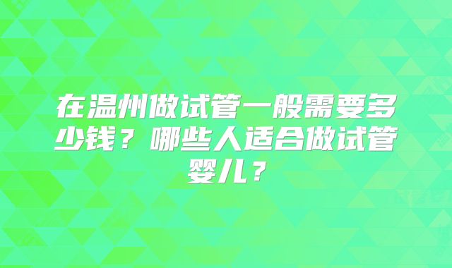 在温州做试管一般需要多少钱？哪些人适合做试管婴儿？