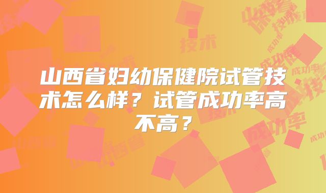 山西省妇幼保健院试管技术怎么样？试管成功率高不高？