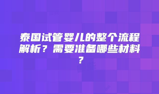 泰国试管婴儿的整个流程解析？需要准备哪些材料？