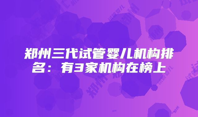 郑州三代试管婴儿机构排名：有3家机构在榜上