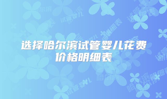 选择哈尔滨试管婴儿花费价格明细表