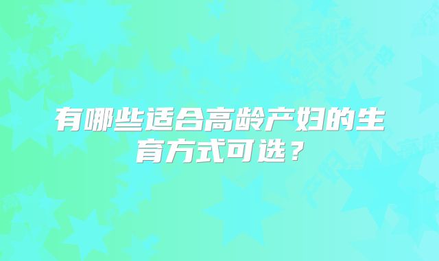 有哪些适合高龄产妇的生育方式可选?