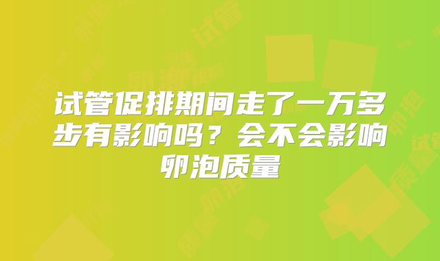 试管促排期间走了一万多步有影响吗?会不会影响卵泡质量