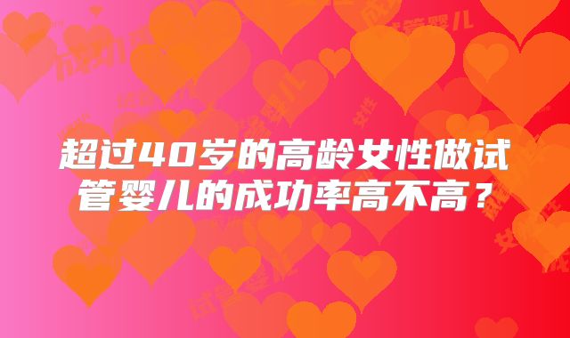 超过40岁的高龄女性做试管婴儿的成功率高不高?