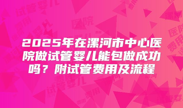 2025年在漯河市中心医院做试管婴儿能包做成功吗？附试管费用及流程