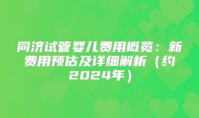 同济试管婴儿费用概览：新费用预估及详细解析（约2024年）