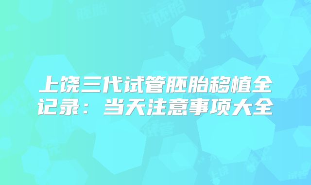 上饶三代试管胚胎移植全记录：当天注意事项大全
