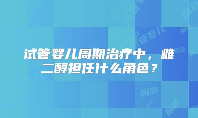 试管婴儿周期治疗中，雌二醇担任什么角色？