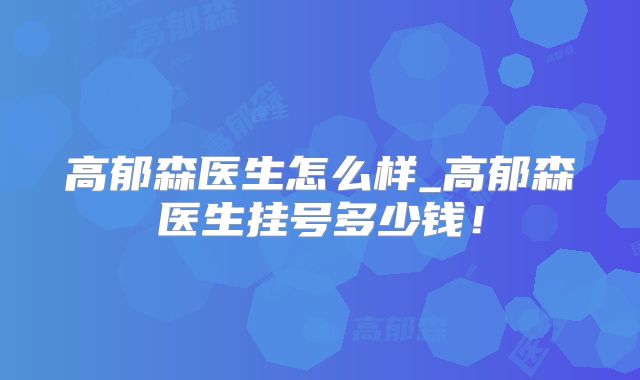 高郁森医生怎么样_高郁森医生挂号多少钱!