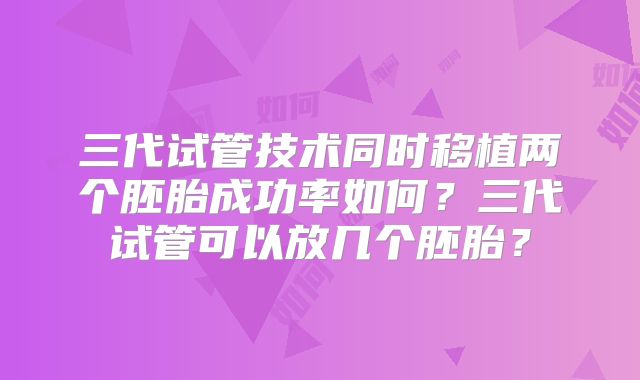 三代试管技术同时移植两个胚胎成功率如何？三代试管可以放几个胚胎？