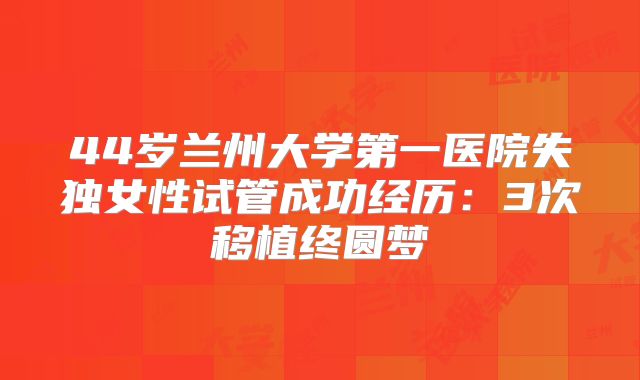 44岁兰州大学第一医院失独女性试管成功经历：3次移植终圆梦