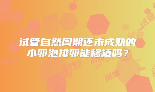 试管自然周期还未成熟的小卵泡排卵能移植吗?