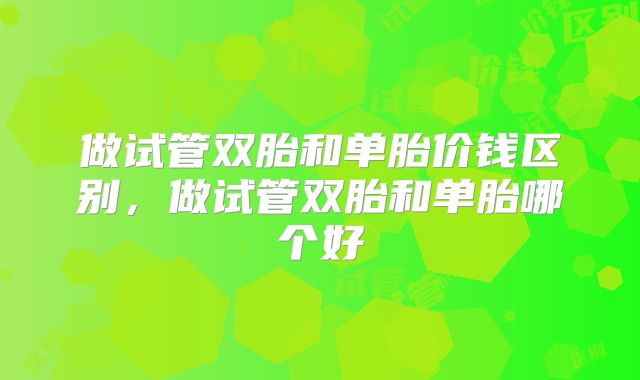 做试管双胎和单胎价钱区别，做试管双胎和单胎哪个好