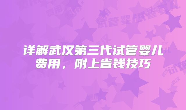 详解武汉第三代试管婴儿费用，附上省钱技巧