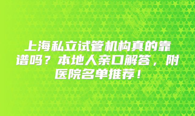 上海私立试管机构真的靠谱吗？本地人亲口解答，附医院名单推荐！