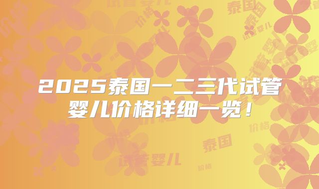 2025泰国一二三代试管婴儿价格详细一览！