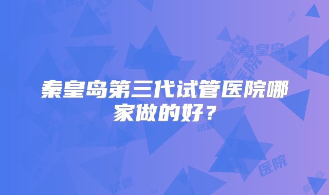 秦皇岛第三代试管医院哪家做的好？