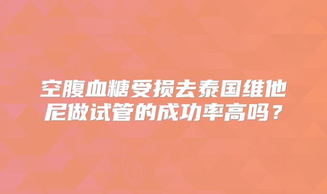 空腹血糖受损去泰国维他尼做试管的成功率高吗？