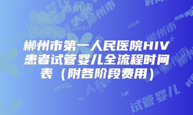 郴州市第一人民医院HIV患者试管婴儿全流程时间表(附各阶段费用)