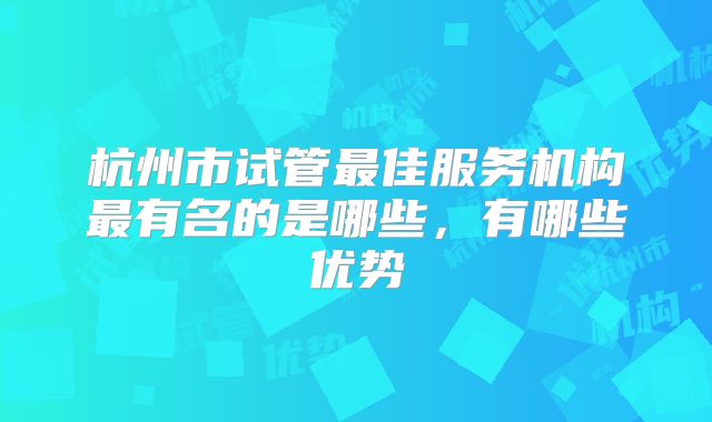 杭州市试管最佳服务机构最有名的是哪些，有哪些优势