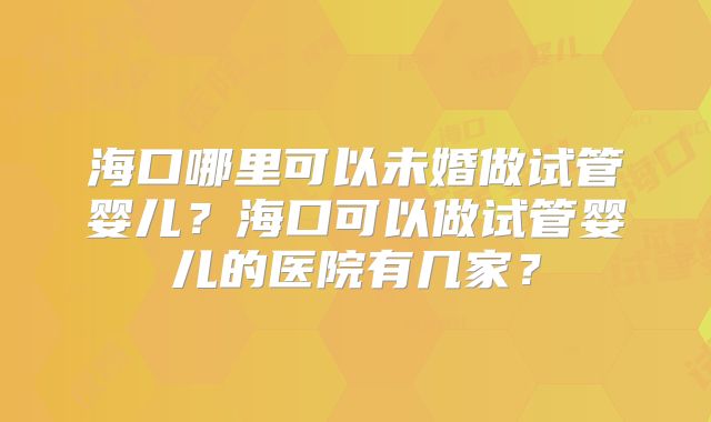 海口哪里可以未婚做试管婴儿？海口可以做试管婴儿的医院有几家？