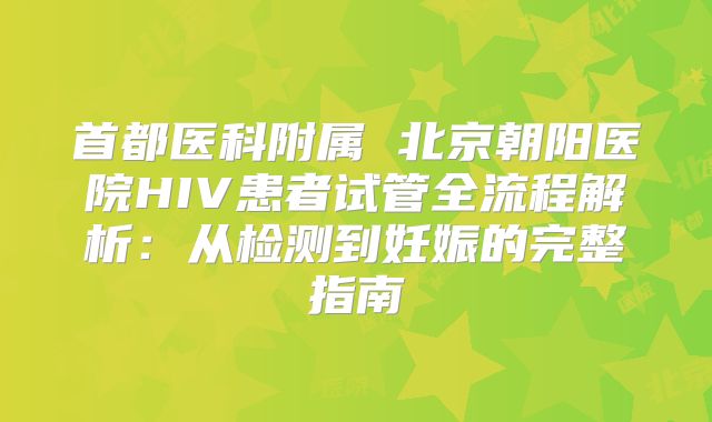 首都医科附属 北京朝阳医院HIV患者试管全流程解析：从检测到妊娠的完整指南