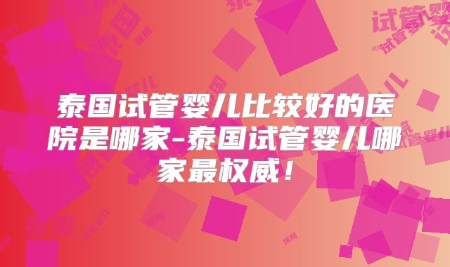 泰国试管婴儿比较好的医院是哪家-泰国试管婴儿哪家最权威！