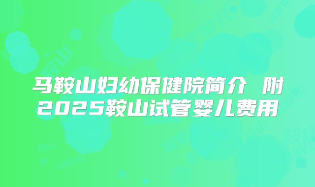 马鞍山妇幼保健院简介 附2025鞍山试管婴儿费用