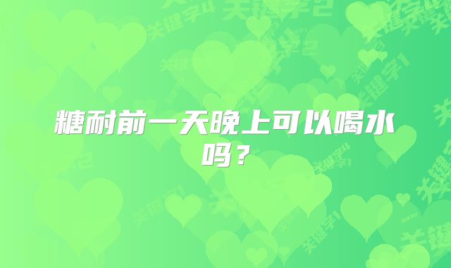 糖耐前一天晚上可以喝水吗?