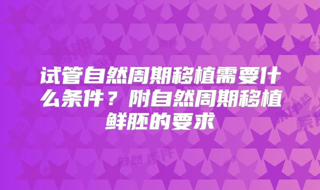 试管自然周期移植需要什么条件？附自然周期移植鲜胚的要求