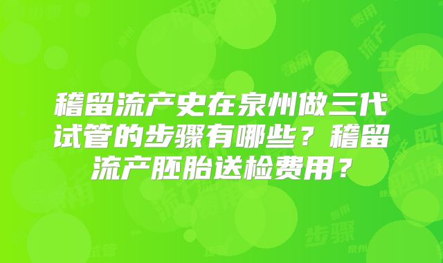 稽留流产史在泉州做三代试管的步骤有哪些？稽留流产胚胎送检费用？