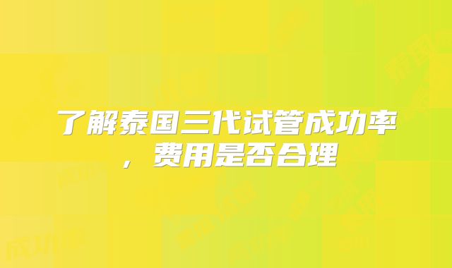 了解泰国三代试管成功率，费用是否合理