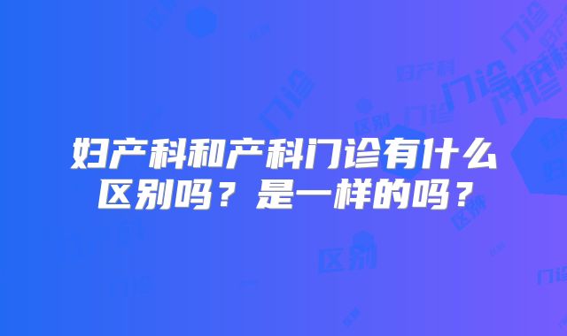 妇产科和产科门诊有什么区别吗?是一样的吗?