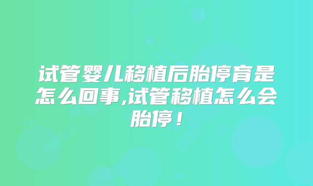 试管婴儿移植后胎停育是怎么回事,试管移植怎么会胎停！