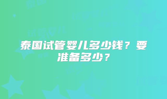 泰国试管婴儿多少钱？要准备多少？