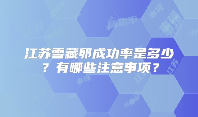 江苏雪藏卵成功率是多少?有哪些注意事项?