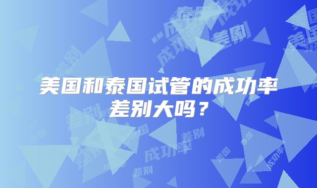 美国和泰国试管的成功率差别大吗？