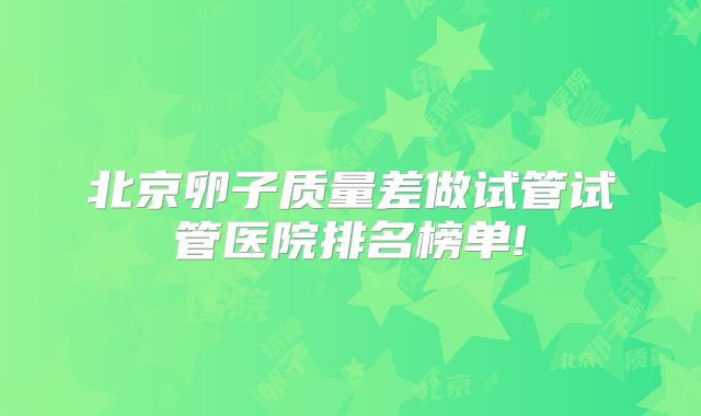 北京卵子质量差做试管试管医院排名榜单!