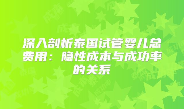 深入剖析泰国试管婴儿总费用：隐性成本与成功率的关系